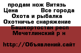 продам нож Витязь › Цена ­ 3 600 - Все города Охота и рыбалка » Охотничье снаряжение   . Башкортостан респ.,Мечетлинский р-н